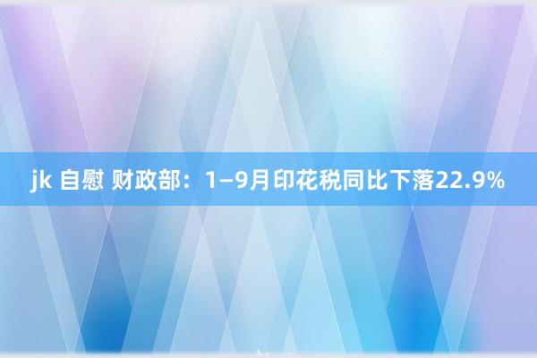 jk 自慰 财政部：1—9月印花税同比下落22.9%