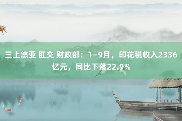 三上悠亚 肛交 财政部：1—9月，印花税收入2336亿元，同比下落22.9%