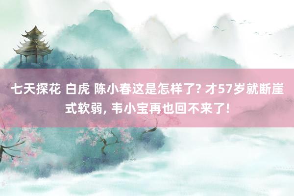 七天探花 白虎 陈小春这是怎样了? 才57岁就断崖式软弱， 韦小宝再也回不来了!