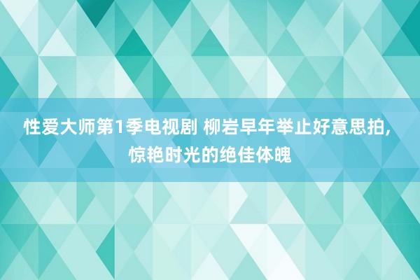 性爱大师第1季电视剧 柳岩早年举止好意思拍， 惊艳时光的绝佳体魄