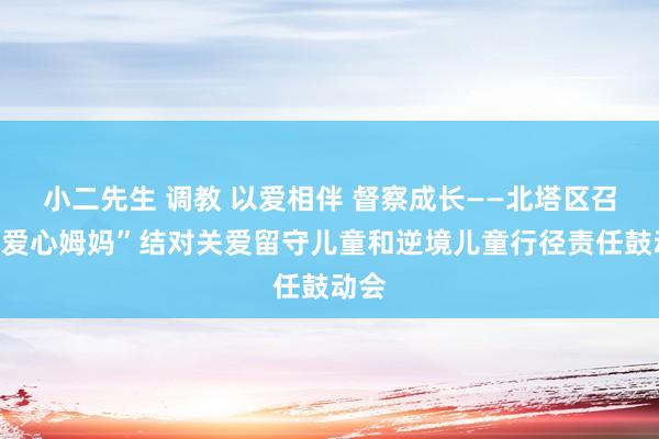 小二先生 调教 以爱相伴 督察成长——北塔区召开“爱心姆妈”结对关爱留守儿童和逆境儿童行径责任鼓动会