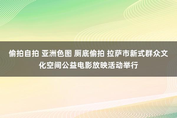 偷拍自拍 亚洲色图 厕底偷拍 拉萨市新式群众文化空间公益电影放映活动举行