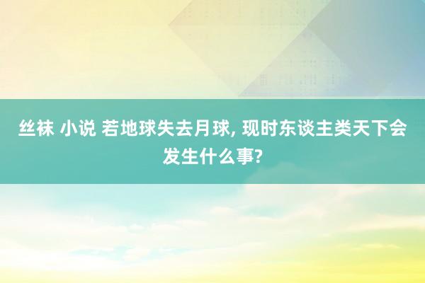 丝袜 小说 若地球失去月球， 现时东谈主类天下会发生什么事?