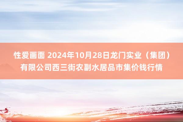 性爱画面 2024年10月28日龙门实业（集团）有限公司西三街农副水居品市集价钱行情