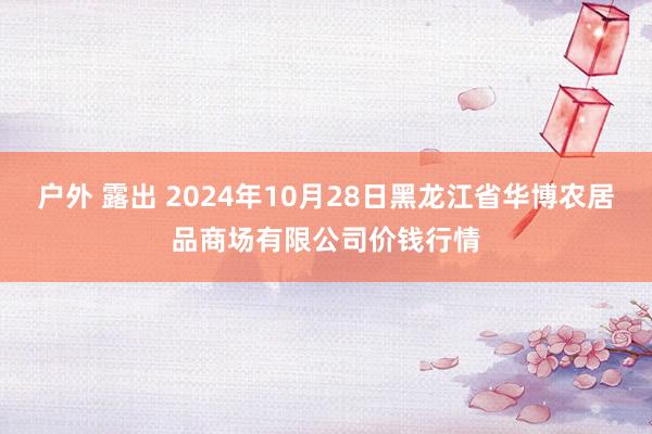 户外 露出 2024年10月28日黑龙江省华博农居品商场有限公司价钱行情