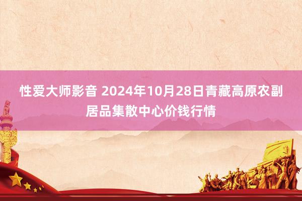 性爱大师影音 2024年10月28日青藏高原农副居品集散中心价钱行情