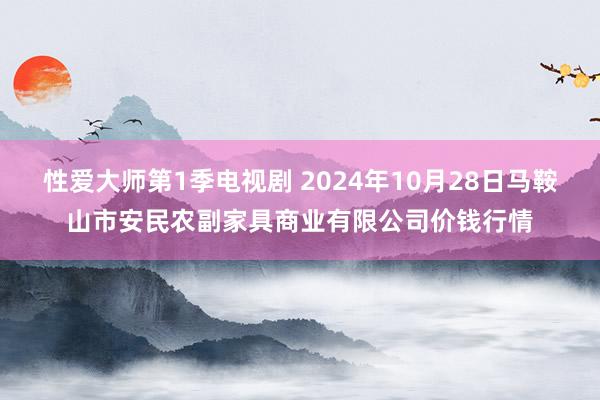 性爱大师第1季电视剧 2024年10月28日马鞍山市安民农副家具商业有限公司价钱行情