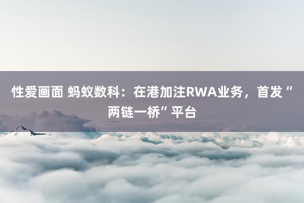 性爱画面 蚂蚁数科：在港加注RWA业务，首发“两链一桥”平台