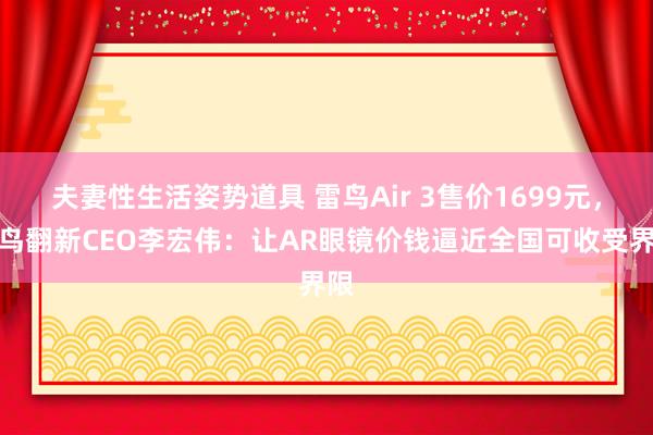 夫妻性生活姿势道具 雷鸟Air 3售价1699元，雷鸟翻新CEO李宏伟：让AR眼镜价钱逼近全国可收受界限