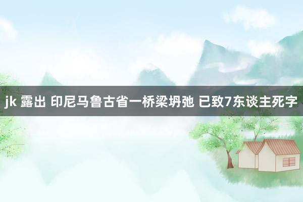 jk 露出 印尼马鲁古省一桥梁坍弛 已致7东谈主死字