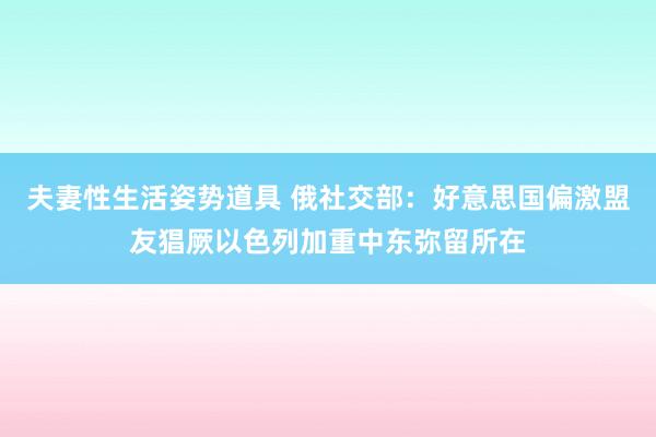 夫妻性生活姿势道具 俄社交部：好意思国偏激盟友猖厥以色列加重中东弥留所在