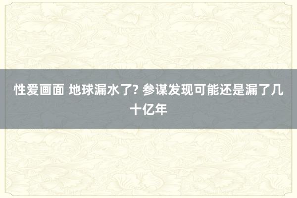 性爱画面 地球漏水了? 参谋发现可能还是漏了几十亿年