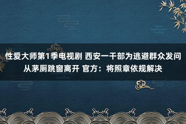 性爱大师第1季电视剧 西安一干部为逃避群众发问从茅厕跳窗离开 官方：将照章依规解决