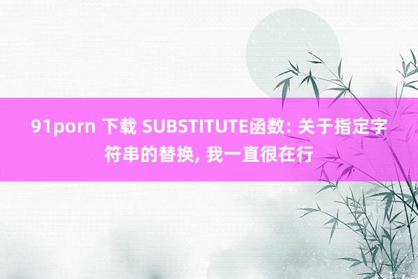 91porn 下载 SUBSTITUTE函数: 关于指定字符串的替换， 我一直很在行