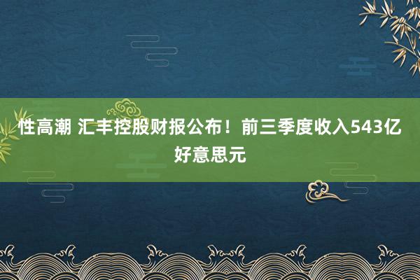 性高潮 汇丰控股财报公布！前三季度收入543亿好意思元