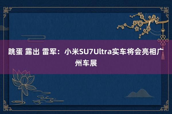 跳蛋 露出 雷军：小米SU7Ultra实车将会亮相广州车展