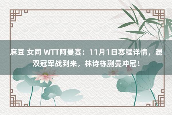 麻豆 女同 WTT阿曼赛：11月1日赛程详情，混双冠军战到来，林诗栋蒯曼冲冠！