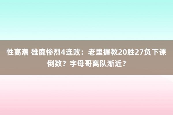 性高潮 雄鹿惨烈4连败：老里握教20胜27负下课倒数？字母哥离队渐近？