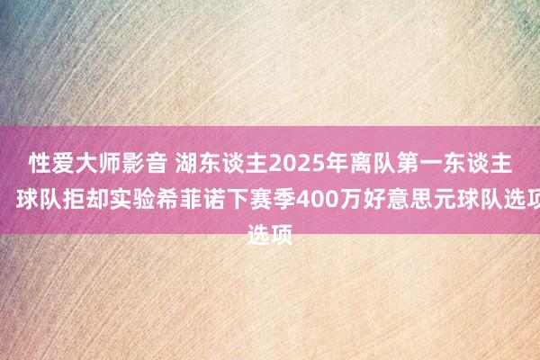 性爱大师影音 湖东谈主2025年离队第一东谈主：球队拒却实验希菲诺下赛季400万好意思元球队选项