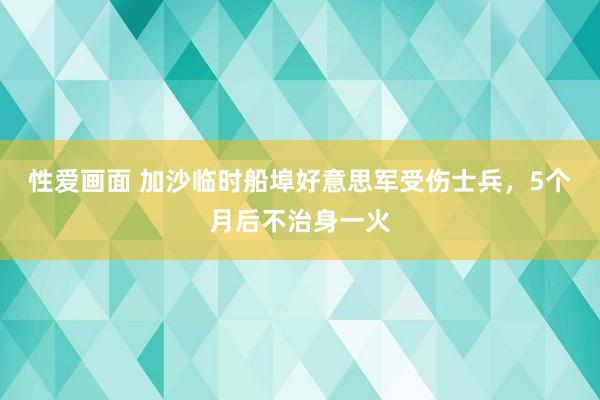 性爱画面 加沙临时船埠好意思军受伤士兵，5个月后不治身一火