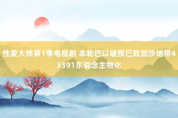 性爱大师第1季电视剧 本轮巴以破损已致加沙地带43391东说念主物化