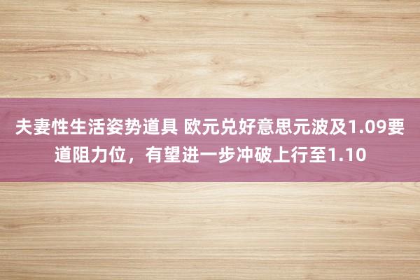 夫妻性生活姿势道具 欧元兑好意思元波及1.09要道阻力位，有望进一步冲破上行至1.10