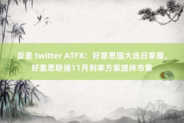 反差 twitter ATFX：好意思国大选日掌握，好意思联储11月利率方案搅拌市集