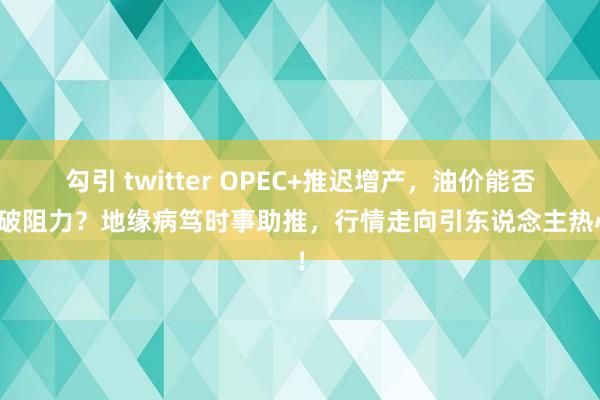 勾引 twitter OPEC+推迟增产，油价能否冲破阻力？地缘病笃时事助推，行情走向引东说念主热心！