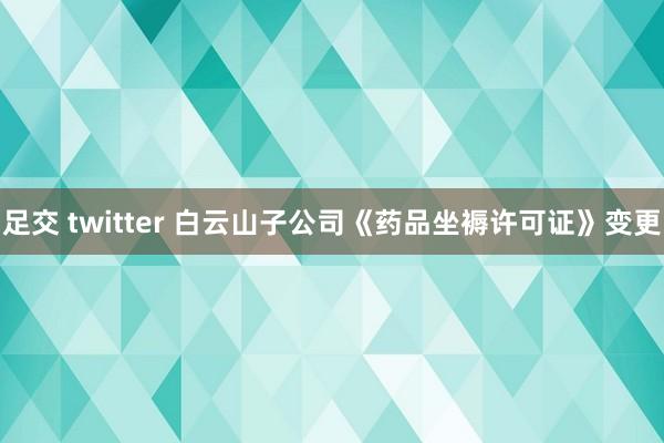 足交 twitter 白云山子公司《药品坐褥许可证》变更