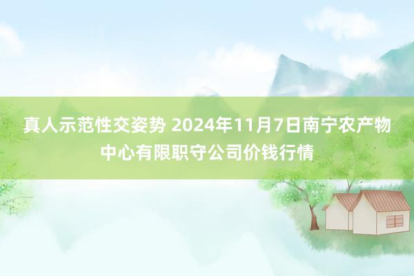 真人示范性交姿势 2024年11月7日南宁农产物中心有限职守公司价钱行情