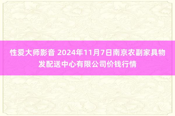 性爱大师影音 2024年11月7日南京农副家具物发配送中心有限公司价钱行情