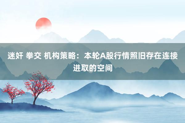 迷奸 拳交 机构策略：本轮A股行情照旧存在连接进取的空间