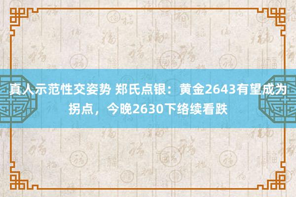 真人示范性交姿势 郑氏点银：黄金2643有望成为拐点，今晚2630下络续看跌