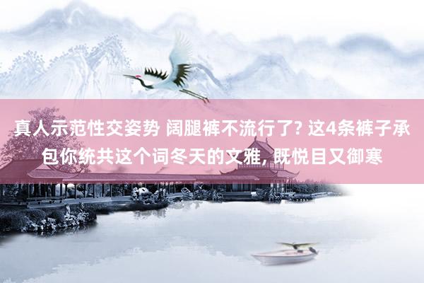 真人示范性交姿势 阔腿裤不流行了? 这4条裤子承包你统共这个词冬天的文雅， 既悦目又御寒