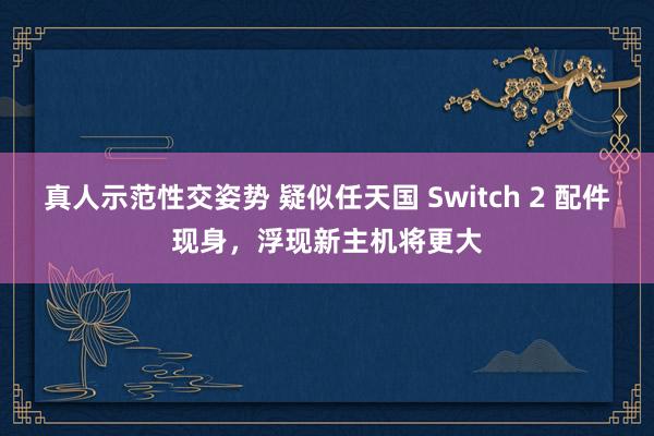 真人示范性交姿势 疑似任天国 Switch 2 配件现身，浮现新主机将更大