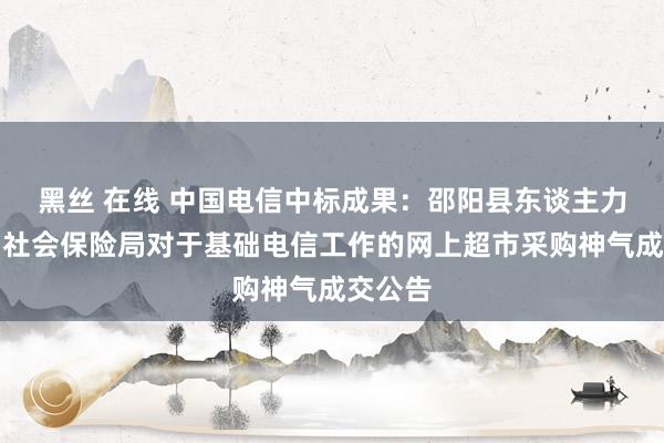 黑丝 在线 中国电信中标成果：邵阳县东谈主力资源和社会保险局对于基础电信工作的网上超市采购神气成交公告