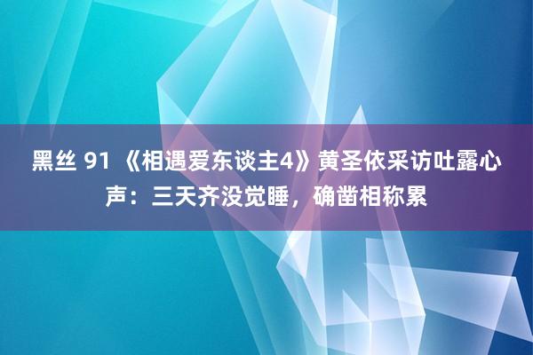 黑丝 91 《相遇爱东谈主4》黄圣依采访吐露心声：三天齐没觉睡，确凿相称累