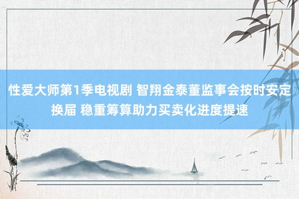 性爱大师第1季电视剧 智翔金泰董监事会按时安定换届 稳重筹算助力买卖化进度提速