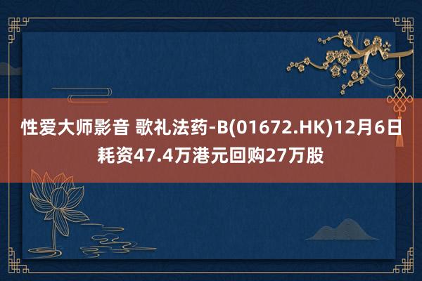 性爱大师影音 歌礼法药-B(01672.HK)12月6日耗资47.4万港元回购27万股