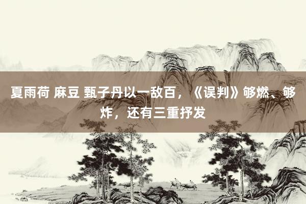 夏雨荷 麻豆 甄子丹以一敌百，《误判》够燃、够炸，还有三重抒发