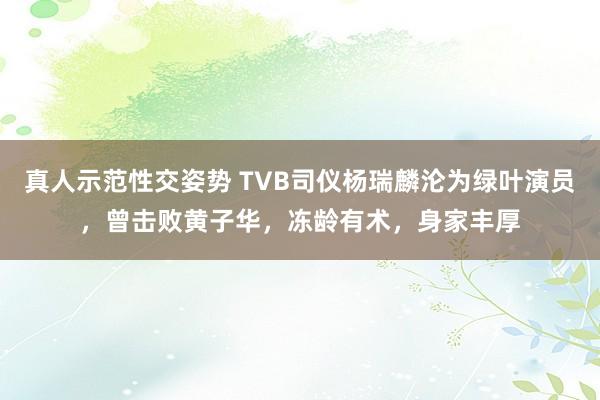 真人示范性交姿势 TVB司仪杨瑞麟沦为绿叶演员，曾击败黄子华，冻龄有术，身家丰厚