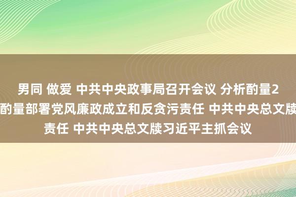 男同 做爱 中共中央政事局召开会议 分析酌量2025年经济责任 酌量部署党风廉政成立和反贪污责任 中共中央总文牍习近平主抓会议