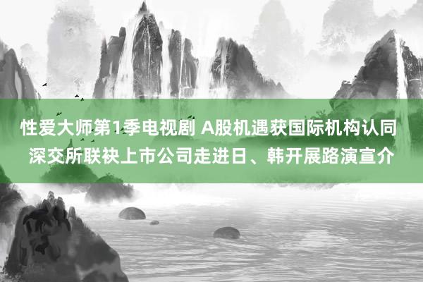 性爱大师第1季电视剧 A股机遇获国际机构认同 深交所联袂上市公司走进日、韩开展路演宣介