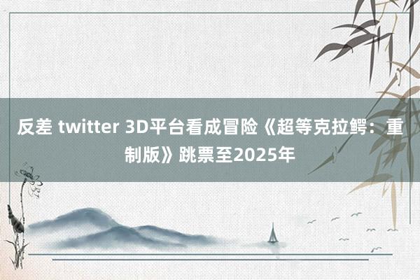 反差 twitter 3D平台看成冒险《超等克拉鳄：重制版》跳票至2025年