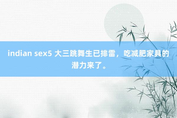 indian sex5 大三跳舞生已排雷，吃减肥家具的潜力来了。