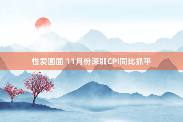 性爱画面 11月份深圳CPI同比抓平