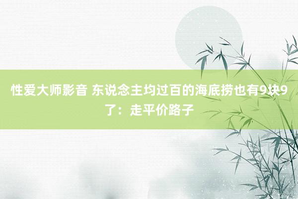 性爱大师影音 东说念主均过百的海底捞也有9块9了：走平价路子