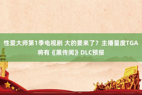 性爱大师第1季电视剧 大的要来了？主播量度TGA将有《黑传闻》DLC预报