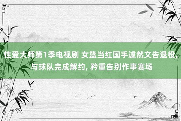 性爱大师第1季电视剧 女篮当红国手遽然文告退役， 与球队完成解约， 矜重告别作事赛场