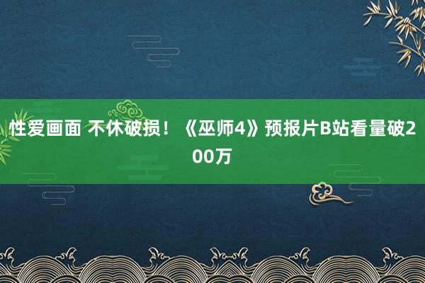 性爱画面 不休破损！《巫师4》预报片B站看量破200万